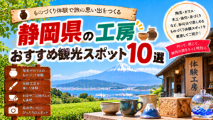 静岡県で陶芸やガラス、木工、染め物などのものづくり体験を楽しめるおすすめ工房観光スポット10選を紹介する旅行イメージ